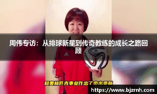周伟专访：从排球新星到传奇教练的成长之路回顾