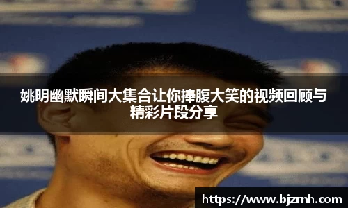 姚明幽默瞬间大集合让你捧腹大笑的视频回顾与精彩片段分享