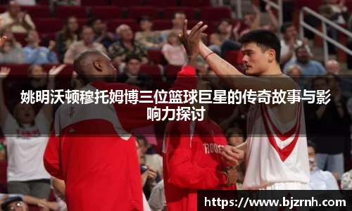 姚明沃顿穆托姆博三位篮球巨星的传奇故事与影响力探讨