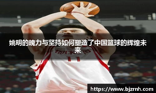 姚明的魄力与坚持如何塑造了中国篮球的辉煌未来