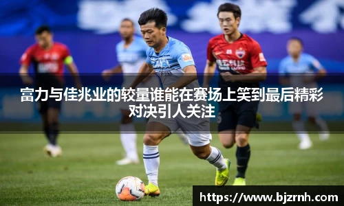 富力与佳兆业的较量谁能在赛场上笑到最后精彩对决引人关注