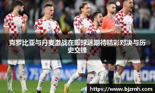 克罗比亚与丹麦激战在即球迷期待精彩对决与历史交锋