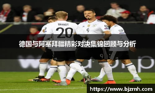 德国与阿塞拜疆精彩对决集锦回顾与分析