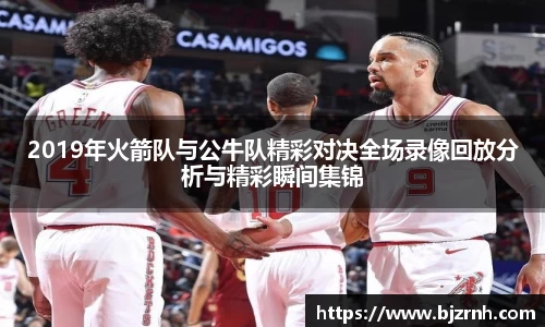 2019年火箭队与公牛队精彩对决全场录像回放分析与精彩瞬间集锦