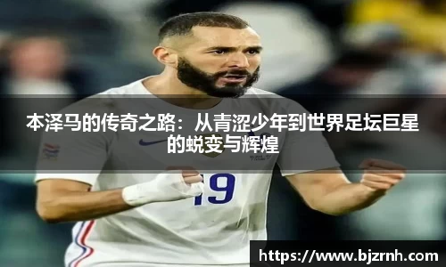 本泽马的传奇之路：从青涩少年到世界足坛巨星的蜕变与辉煌