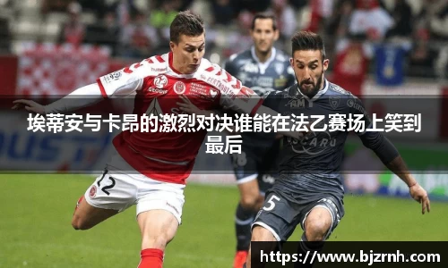 埃蒂安与卡昂的激烈对决谁能在法乙赛场上笑到最后