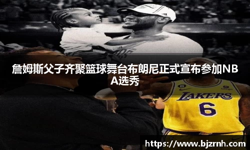 詹姆斯父子齐聚篮球舞台布朗尼正式宣布参加NBA选秀