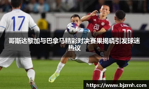 哥斯达黎加与巴拿马精彩对决赛果揭晓引发球迷热议