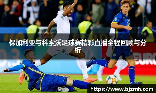 保加利亚与科索沃足球赛精彩直播全程回顾与分析