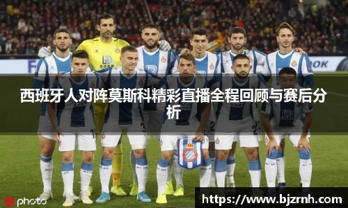 西班牙人对阵莫斯科精彩直播全程回顾与赛后分析