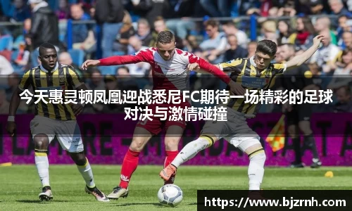 今天惠灵顿凤凰迎战悉尼FC期待一场精彩的足球对决与激情碰撞