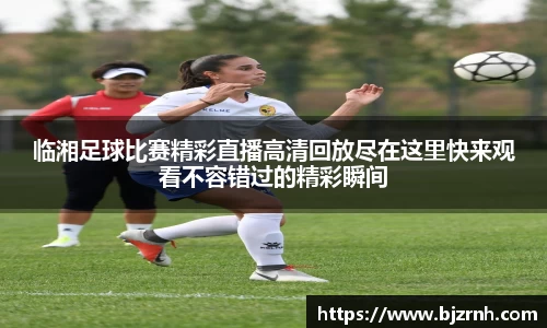 临湘足球比赛精彩直播高清回放尽在这里快来观看不容错过的精彩瞬间