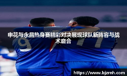 申花与永昌热身赛精彩对决展现球队新阵容与战术磨合