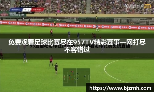 免费观看足球比赛尽在957TV精彩赛事一网打尽不容错过